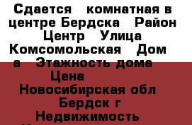 Сдается 1-комнатная в центре Бердска › Район ­ Центр › Улица ­ Комсомольская › Дом ­ 5а › Этажность дома ­ 5 › Цена ­ 13 000 - Новосибирская обл., Бердск г. Недвижимость » Квартиры аренда   . Новосибирская обл.